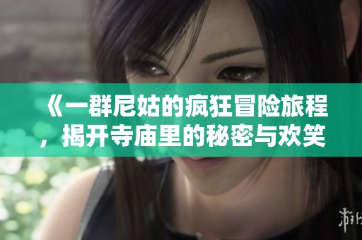 《一群尼姑的疯狂冒险旅程，揭开寺庙里的秘密与欢笑》