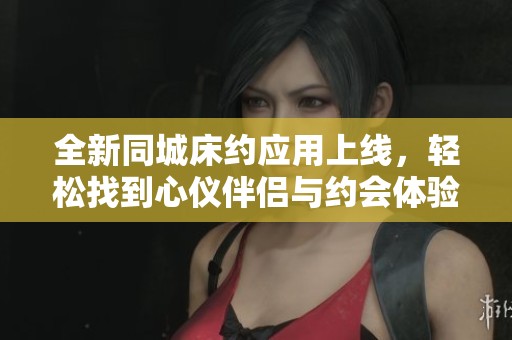 全新同城床约应用上线，轻松找到心仪伴侣与约会体验