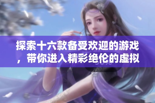 探索十六款备受欢迎的游戏，带你进入精彩绝伦的虚拟世界之旅