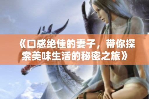 《口感绝佳的妻子，带你探索美味生活的秘密之旅》
