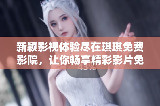 新颖影视体验尽在琪琪免费影院，让你畅享精彩影片免费观看乐趣