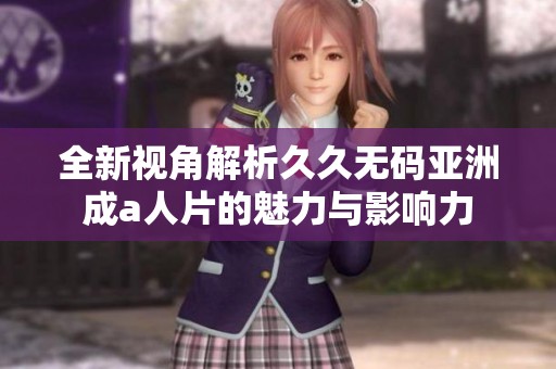 全新视角解析久久无码亚洲成a人片的魅力与影响力