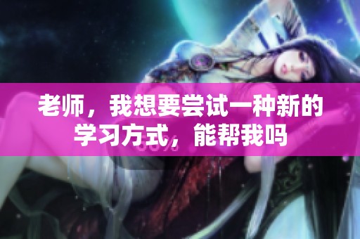 老师，我想要尝试一种新的学习方式，能帮我吗