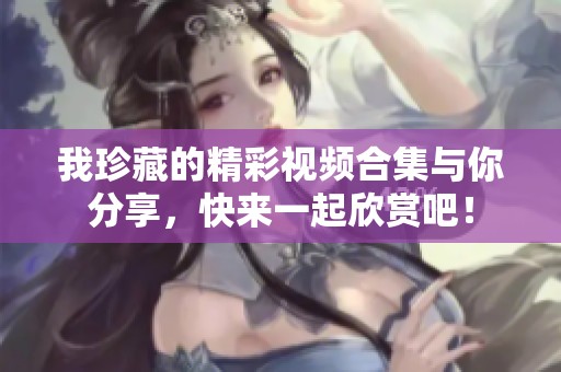 我珍藏的精彩视频合集与你分享，快来一起欣赏吧！