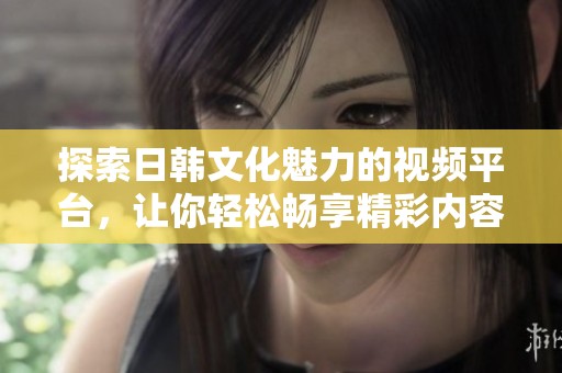 探索日韩文化魅力的视频平台，让你轻松畅享精彩内容