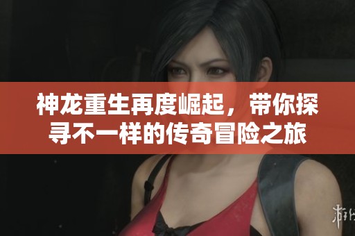 神龙重生再度崛起，带你探寻不一样的传奇冒险之旅