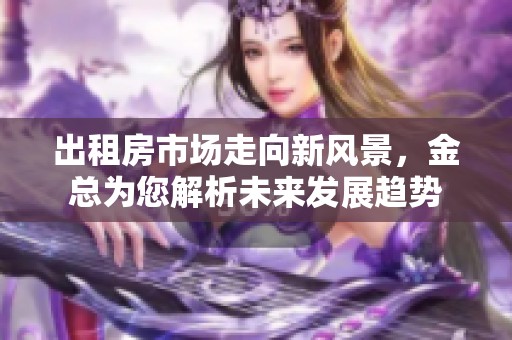 出租房市场走向新风景，金总为您解析未来发展趋势