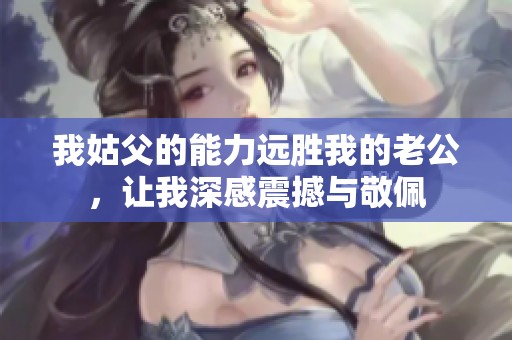 我姑父的能力远胜我的老公，让我深感震撼与敬佩