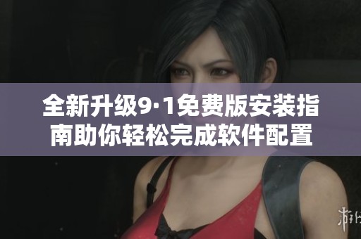 全新升级9·1免费版安装指南助你轻松完成软件配置