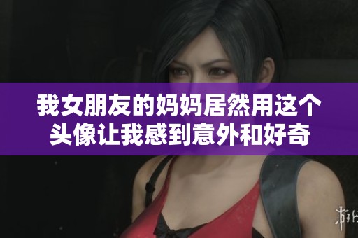 我女朋友的妈妈居然用这个头像让我感到意外和好奇