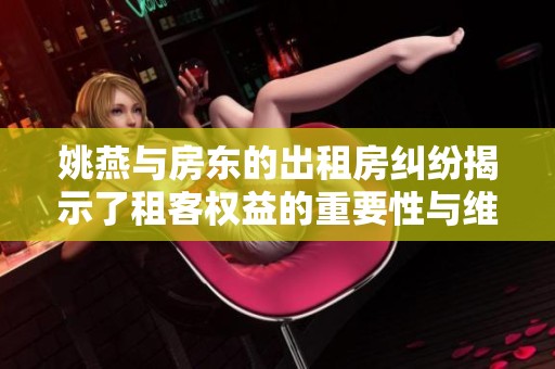 姚燕与房东的出租房纠纷揭示了租客权益的重要性与维护方式