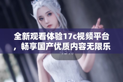 全新观看体验17c视频平台，畅享国产优质内容无限乐趣