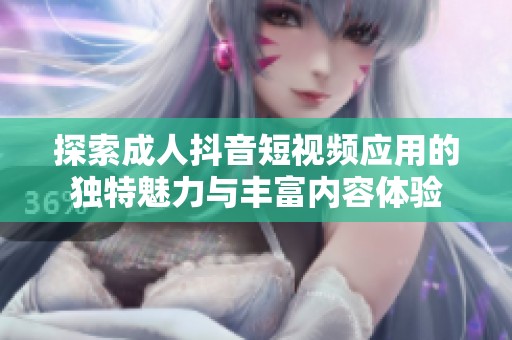 探索成人抖音短视频应用的独特魅力与丰富内容体验