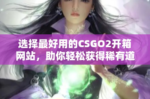 选择最好用的CSGO2开箱网站，助你轻松获得稀有道具与皮肤