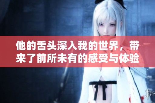 他的舌头深入我的世界，带来了前所未有的感受与体验