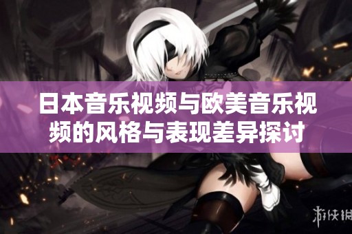 日本音乐视频与欧美音乐视频的风格与表现差异探讨
