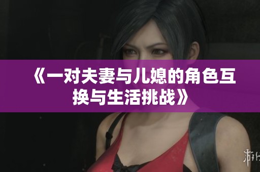 《一对夫妻与儿媳的角色互换与生活挑战》