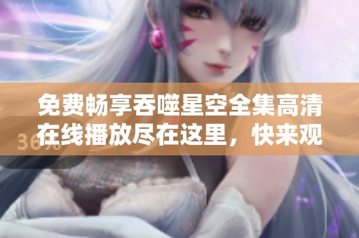 免费畅享吞噬星空全集高清在线播放尽在这里，快来观看吧！