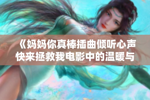 《妈妈你真棒插曲倾听心声快来拯救我电影中的温暖与感动》