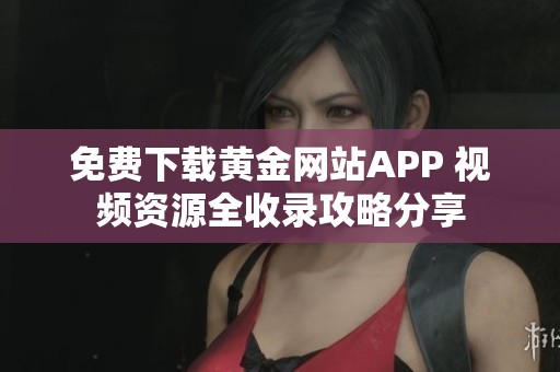 免费下载黄金网站APP 视频资源全收录攻略分享