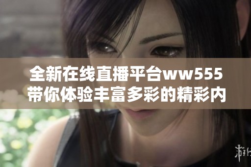 全新在线直播平台ww555带你体验丰富多彩的精彩内容