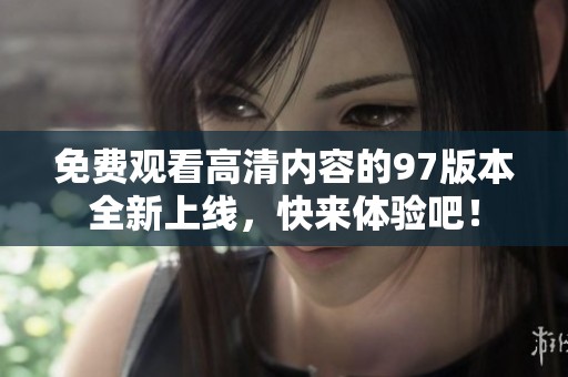 免费观看高清内容的97版本全新上线，快来体验吧！