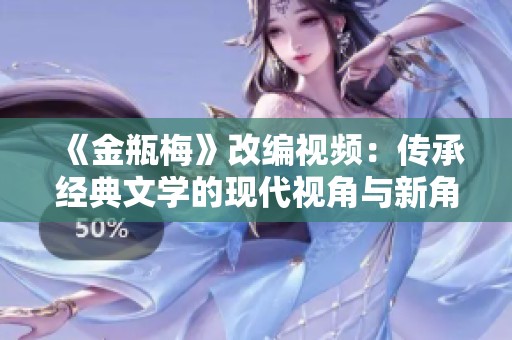 《金瓶梅》改编视频：传承经典文学的现代视角与新角色诠释
