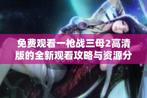 免费观看一枪战三母2高清版的全新观看攻略与资源分享