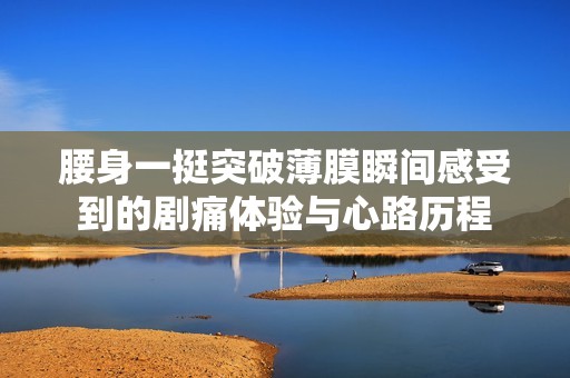 腰身一挺突破薄膜瞬间感受到的剧痛体验与心路历程