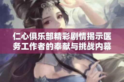 仁心俱乐部精彩剧情揭示医务工作者的奉献与挑战内幕