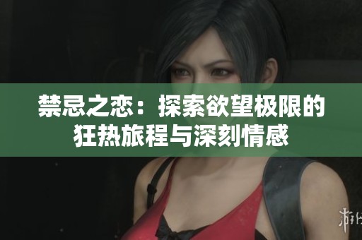 禁忌之恋：探索欲望极限的狂热旅程与深刻情感