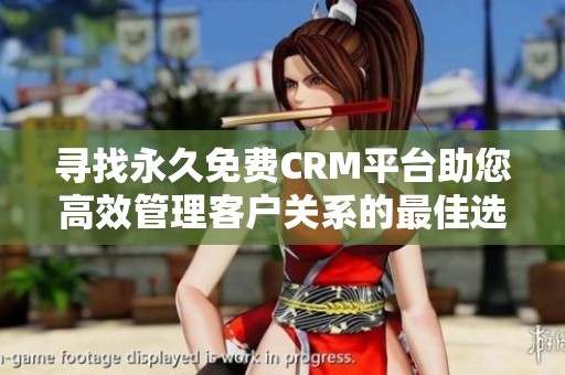 寻找永久免费CRM平台助您高效管理客户关系的最佳选择