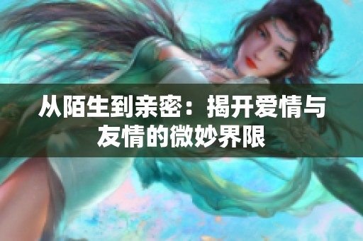 从陌生到亲密：揭开爱情与友情的微妙界限