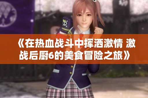 《在热血战斗中挥洒激情 激战后厨6的美食冒险之旅》