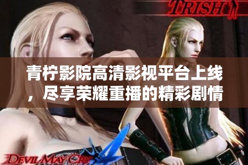青柠影院高清影视平台上线，尽享荣耀重播的精彩剧情与故事