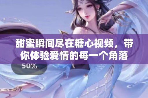 甜蜜瞬间尽在糖心视频，带你体验爱情的每一个角落