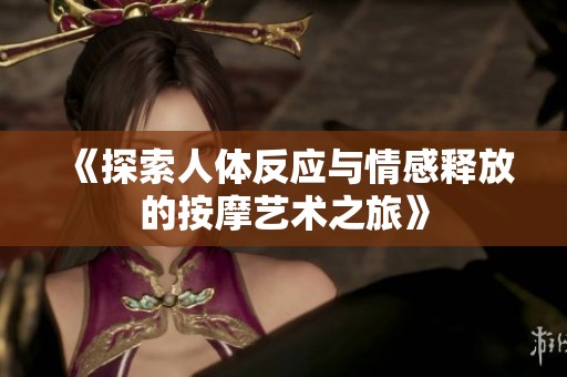 《探索人体反应与情感释放的按摩艺术之旅》