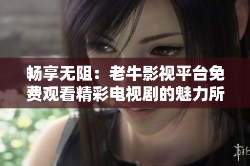 畅享无阻：老牛影视平台免费观看精彩电视剧的魅力所在