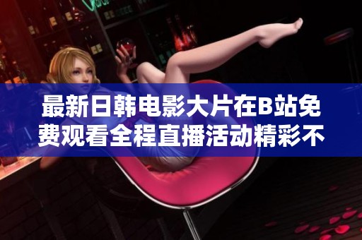 最新日韩电影大片在B站免费观看全程直播活动精彩不断