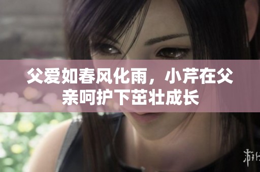 父爱如春风化雨，小芹在父亲呵护下茁壮成长