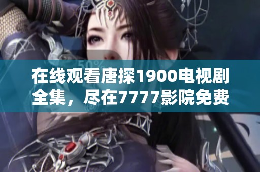 在线观看唐探1900电视剧全集，尽在7777影院免费观看平台