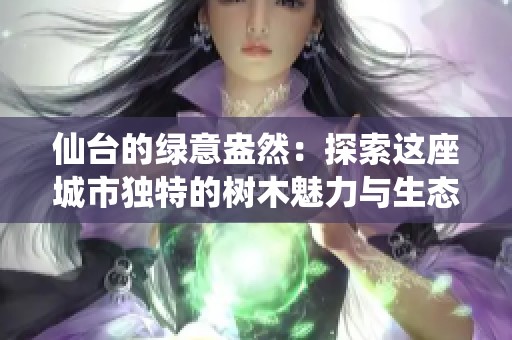 仙台的绿意盎然：探索这座城市独特的树木魅力与生态之美