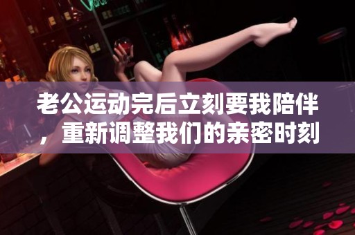 老公运动完后立刻要我陪伴，重新调整我们的亲密时刻