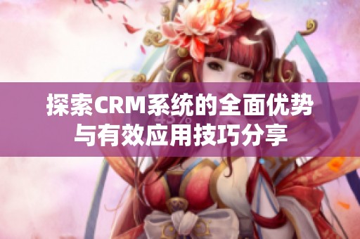 探索CRM系统的全面优势与有效应用技巧分享