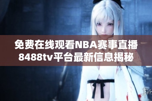 免费在线观看NBA赛事直播8488tv平台最新信息揭秘