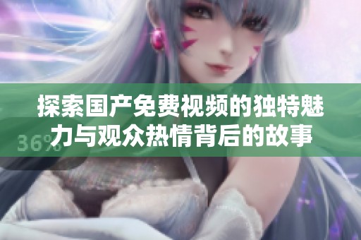 探索国产免费视频的独特魅力与观众热情背后的故事