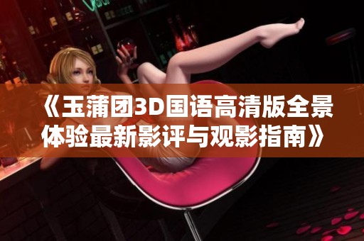 《玉蒲团3D国语高清版全景体验最新影评与观影指南》