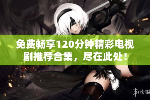 免费畅享120分钟精彩电视剧推荐合集，尽在此处！