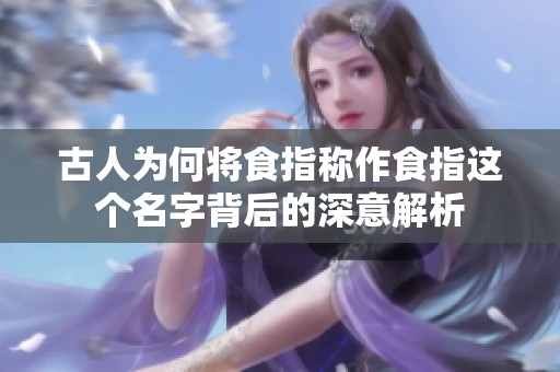 古人为何将食指称作食指这个名字背后的深意解析