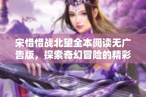 宋惜惜战北望全本阅读无广告版，探索奇幻冒险的精彩旅程